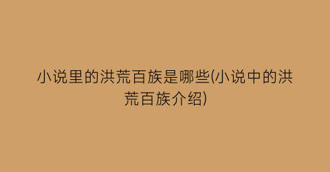小说里的洪荒百族是哪些(小说中的洪荒百族介绍)