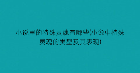 小说里的特殊灵魂有哪些(小说中特殊灵魂的类型及其表现)