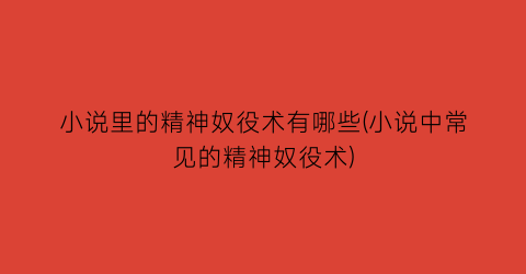 小说里的精神奴役术有哪些(小说中常见的精神奴役术)