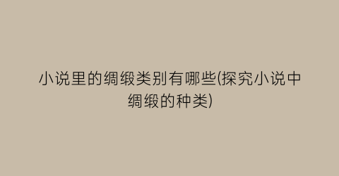 小说里的绸缎类别有哪些(探究小说中绸缎的种类)