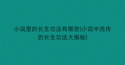 小说里的长生功法有哪些(小说中流传的长生功法大揭秘)