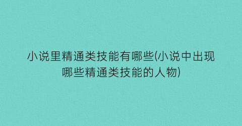 小说里精通类技能有哪些(小说中出现哪些精通类技能的人物)