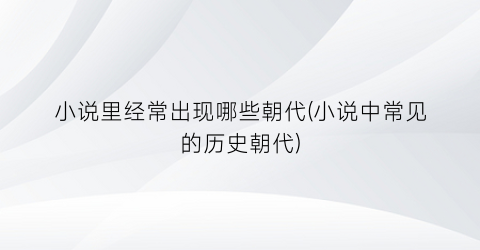 小说里经常出现哪些朝代(小说中常见的历史朝代)