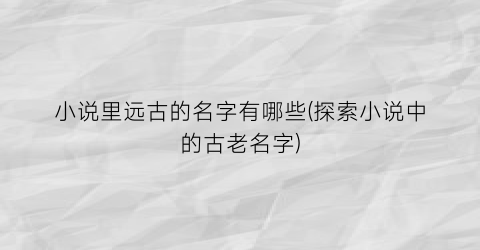 小说里远古的名字有哪些(探索小说中的古老名字)