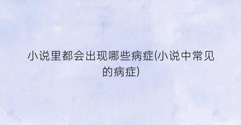 小说里都会出现哪些病症(小说中常见的病症)