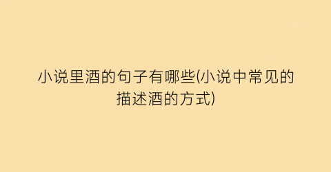 小说里酒的句子有哪些(小说中常见的描述酒的方式)