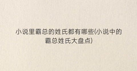 小说里霸总的姓氏都有哪些(小说中的霸总姓氏大盘点)