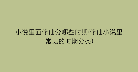 小说里面修仙分哪些时期(修仙小说里常见的时期分类)