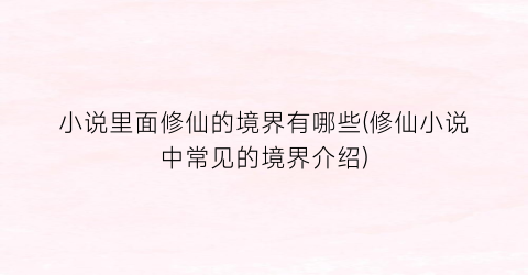 小说里面修仙的境界有哪些(修仙小说中常见的境界介绍)