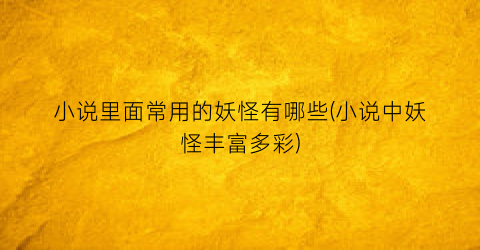 小说里面常用的妖怪有哪些(小说中妖怪丰富多彩)