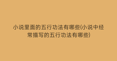 小说里面的五行功法有哪些(小说中经常描写的五行功法有哪些)