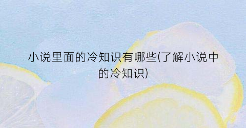 小说里面的冷知识有哪些(了解小说中的冷知识)
