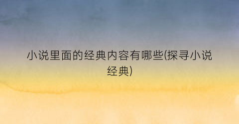 小说里面的经典内容有哪些(探寻小说经典)
