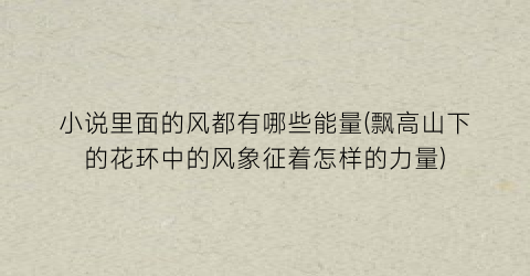 小说里面的风都有哪些能量(飘高山下的花环中的风象征着怎样的力量)