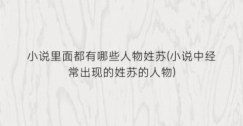 小说里面都有哪些人物姓苏(小说中经常出现的姓苏的人物)