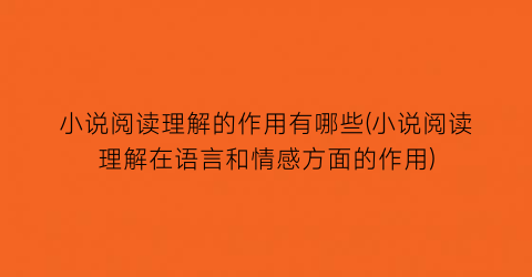 小说阅读理解的作用有哪些(小说阅读理解在语言和情感方面的作用)