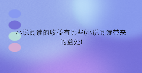 小说阅读的收益有哪些(小说阅读带来的益处)