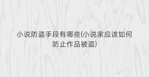 小说防盗手段有哪些(小说家应该如何防止作品被盗)