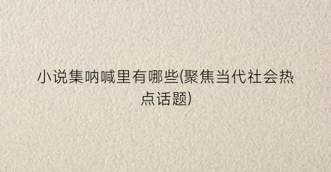 小说集呐喊里有哪些(聚焦当代社会热点话题)