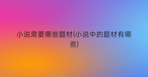 小说需要哪些题材(小说中的题材有哪些)