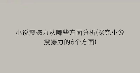 小说震撼力从哪些方面分析(探究小说震撼力的6个方面)