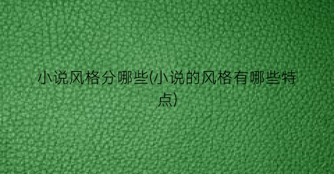 小说风格分哪些(小说的风格有哪些特点)
