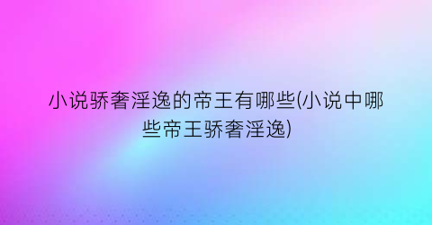 小说骄奢淫逸的帝王有哪些(小说中哪些帝王骄奢淫逸)