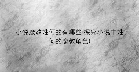 小说魔教姓何的有哪些(探究小说中姓何的魔教角色)