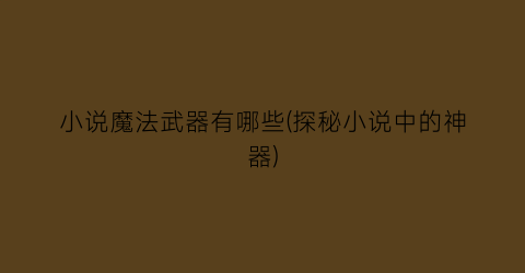 小说魔法武器有哪些(探秘小说中的神器)