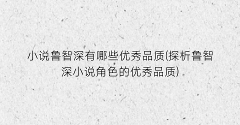 小说鲁智深有哪些优秀品质(探析鲁智深小说角色的优秀品质)