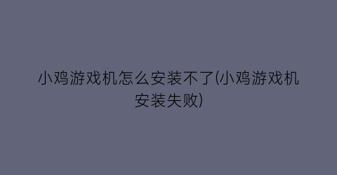 “小鸡游戏机怎么安装不了(小鸡游戏机安装失败)