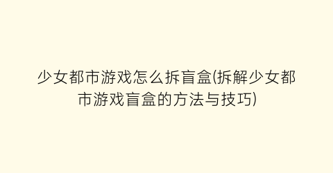 “少女都市游戏怎么拆盲盒(拆解少女都市游戏盲盒的方法与技巧)