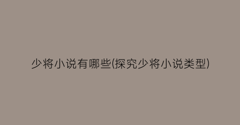少将小说有哪些(探究少将小说类型)