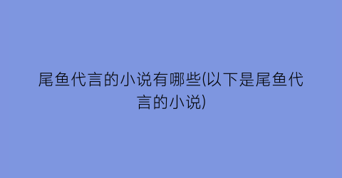 尾鱼代言的小说有哪些(以下是尾鱼代言的小说)