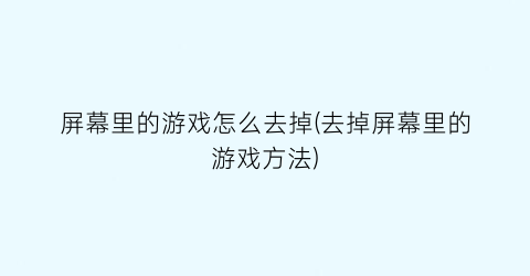 “屏幕里的游戏怎么去掉(去掉屏幕里的游戏方法)