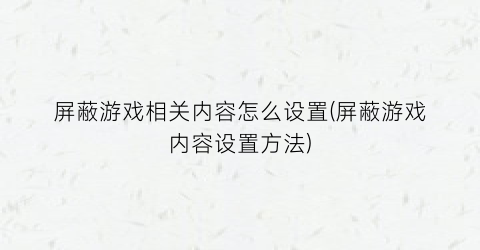 屏蔽游戏相关内容怎么设置(屏蔽游戏内容设置方法)