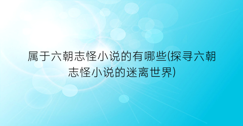 属于六朝志怪小说的有哪些(探寻六朝志怪小说的迷离世界)