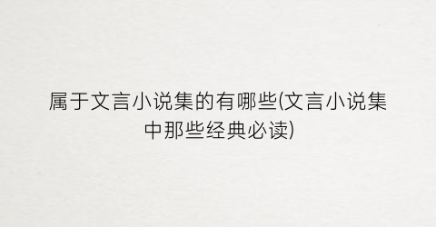 属于文言小说集的有哪些(文言小说集中那些经典必读)