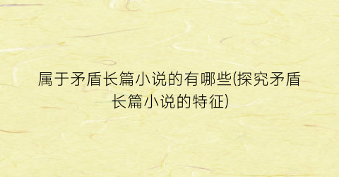 属于矛盾长篇小说的有哪些(探究矛盾长篇小说的特征)