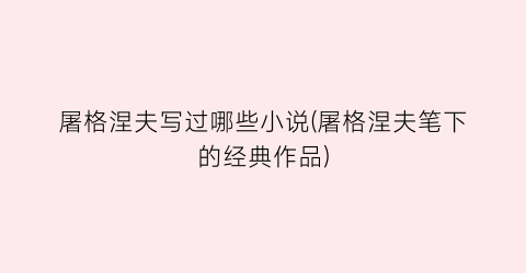 屠格涅夫写过哪些小说(屠格涅夫笔下的经典作品)