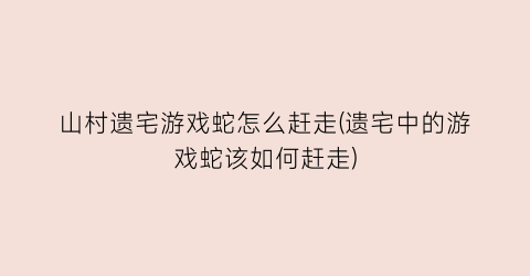 “山村遗宅游戏蛇怎么赶走(遗宅中的游戏蛇该如何赶走)