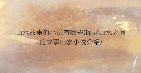 山水故事的小说有哪些(探寻山水之间的故事山水小说介绍)