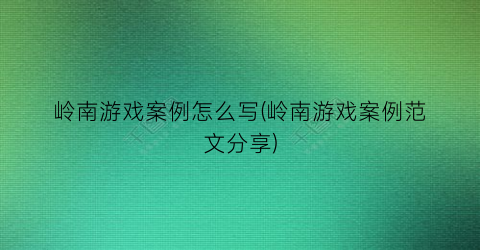 岭南游戏案例怎么写(岭南游戏案例范文分享)