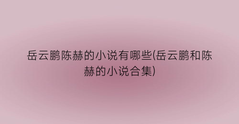 岳云鹏陈赫的小说有哪些(岳云鹏和陈赫的小说合集)