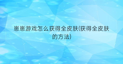 崽崽游戏怎么获得全皮肤(获得全皮肤的方法)