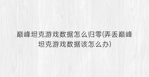 巅峰坦克游戏数据怎么归零(弄丢巅峰坦克游戏数据该怎么办)