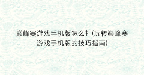 “巅峰赛游戏手机版怎么打(玩转巅峰赛游戏手机版的技巧指南)