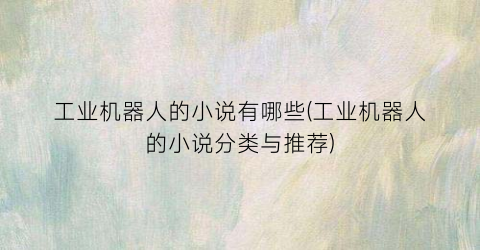 工业机器人的小说有哪些(工业机器人的小说分类与推荐)