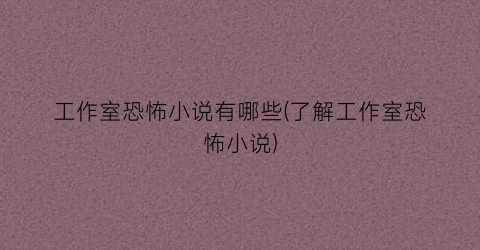 工作室恐怖小说有哪些(了解工作室恐怖小说)