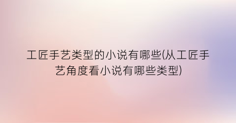 工匠手艺类型的小说有哪些(从工匠手艺角度看小说有哪些类型)